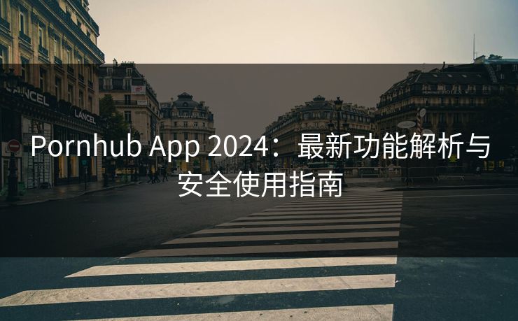 Pornhub App 2024：最新功能解析与安全使用指南
