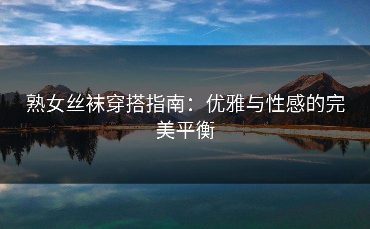 熟女丝袜穿搭指南：优雅与性感的完美平衡