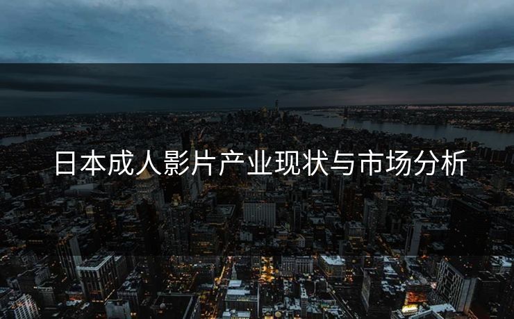日本成人影片产业现状与市场分析