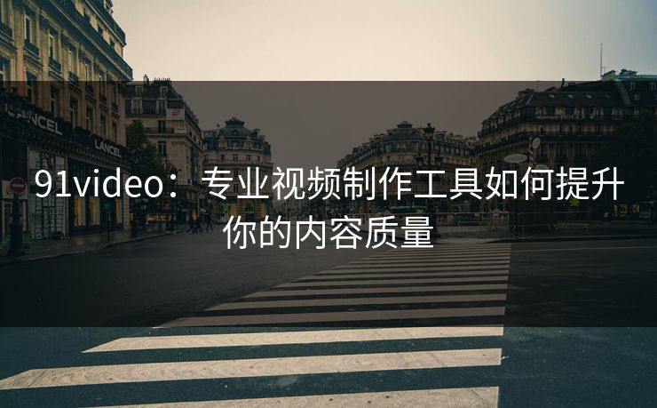 91video:专业视频制作工具如何提升你的内容质量 91video:专业视频制作工具如何提升你的内容质量