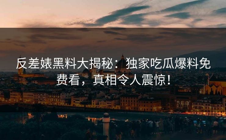 反差婊黑料大揭秘：独家吃瓜爆料免费看，真相令人震惊！