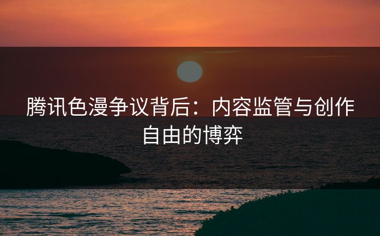腾讯色漫争议背后：内容监管与创作自由的博弈