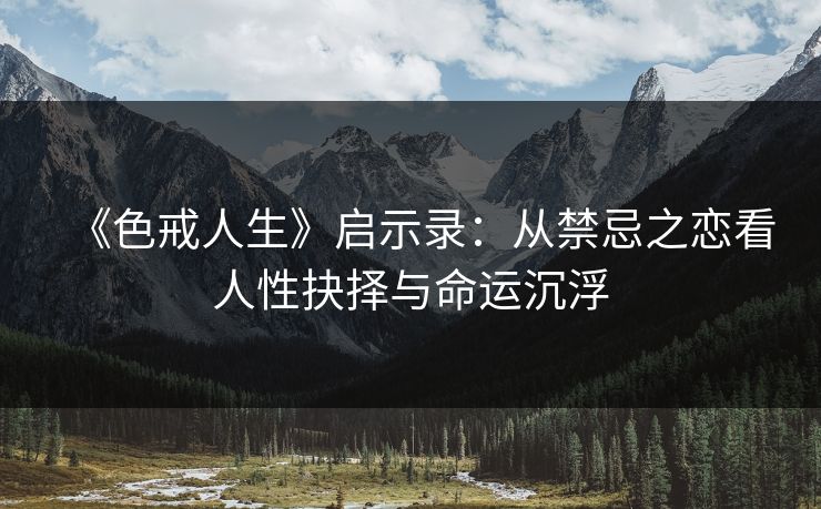 《色戒人生》启示录:从禁忌之恋看人性抉择与命运沉浮
