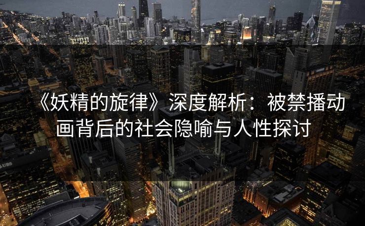 《妖精的旋律》深度解析:被禁播动画背后的社会隐喻与人性探讨 《妖精的旋律》深度解析:被禁播动画背后的社会隐喻与人性探讨