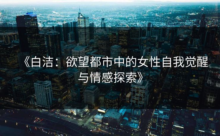 《白洁:欲望都市中的女性自我觉醒与情感探索》