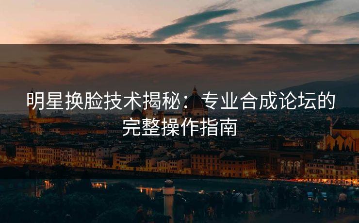 明星换脸技术揭秘：专业合成论坛的完整操作指南