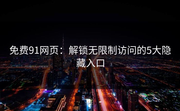 免费91网页:解锁无限制访问的5大隐藏入口