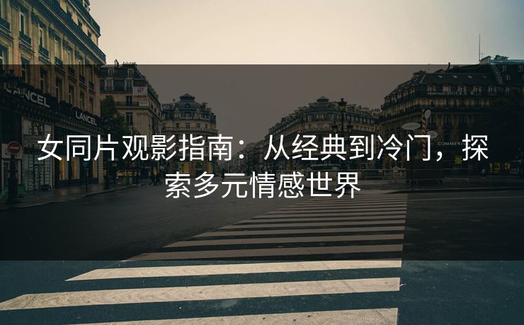 女同片观影指南:从经典到冷门,探索多元情感世界 女同片观影指南:从经典到冷门,探索多元情感世界