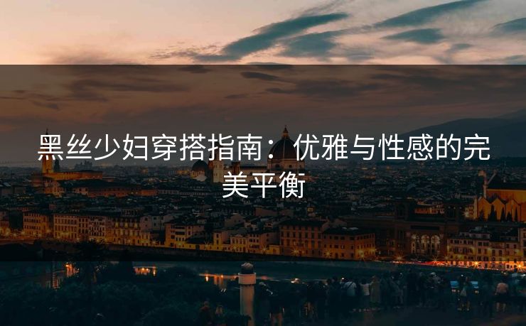黑丝少妇穿搭指南：优雅与性感的完美平衡