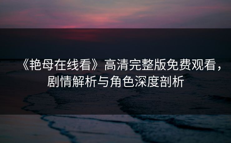 《艳母在线看》高清完整版免费观看,剧情解析与角色深度剖析