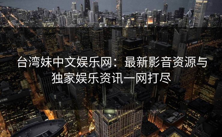 台湾妹中文娱乐网:最新影音资源与独家娱乐资讯一网打尽