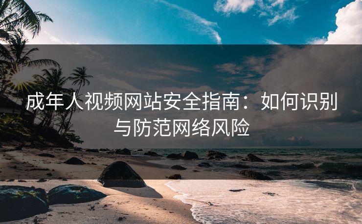 成年人视频网站安全指南:如何识别与防范网络风险