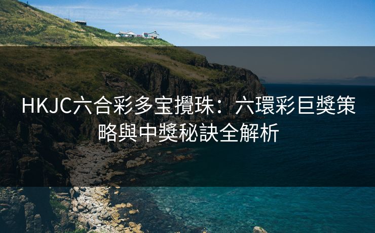 HKJC六合彩多宝攪珠:六環彩巨獎策略與中獎秘訣全解析
