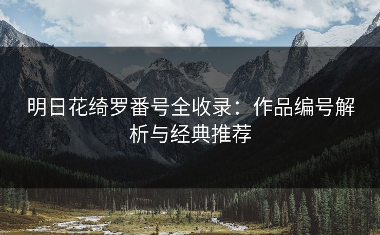 明日花绮罗番号全收录:作品编号解析与经典推荐
