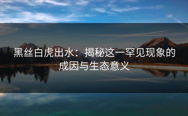 黑丝白虎出水：揭秘这一罕见现象的成因与生态意义