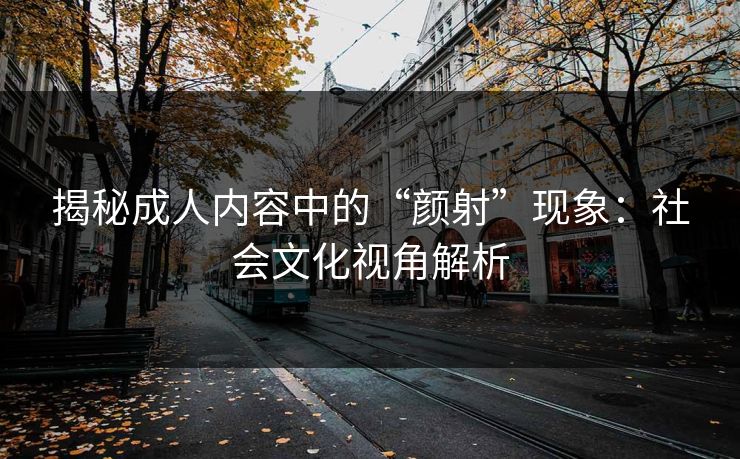 揭秘成人内容中的“颜射”现象：社会文化视角解析