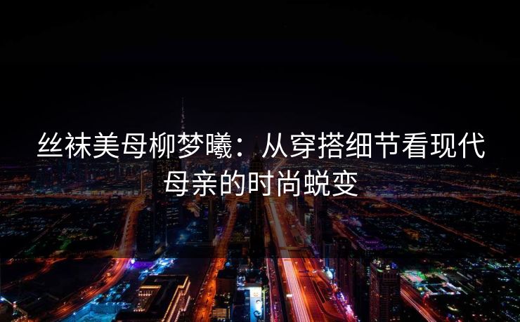 丝袜美母柳梦曦:从穿搭细节看现代母亲的时尚蜕变