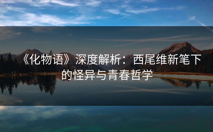 《化物语》深度解析:西尾维新笔下的怪异与青春哲学
