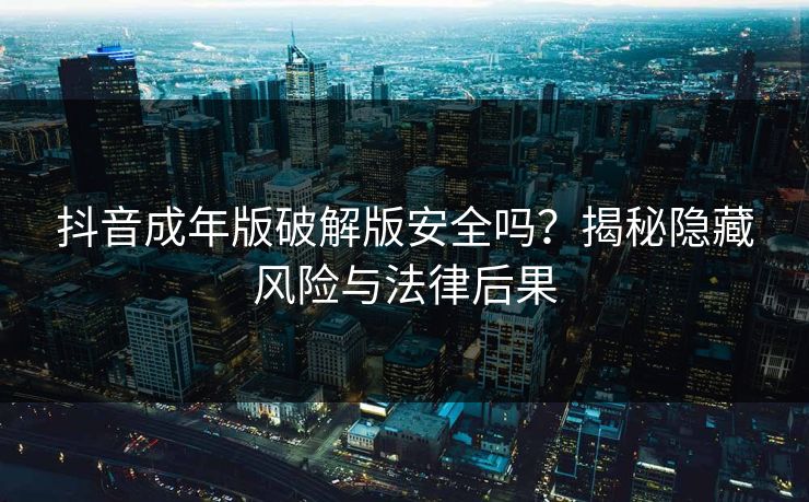 抖音成年版破解版安全吗?揭秘隐藏风险与法律后果