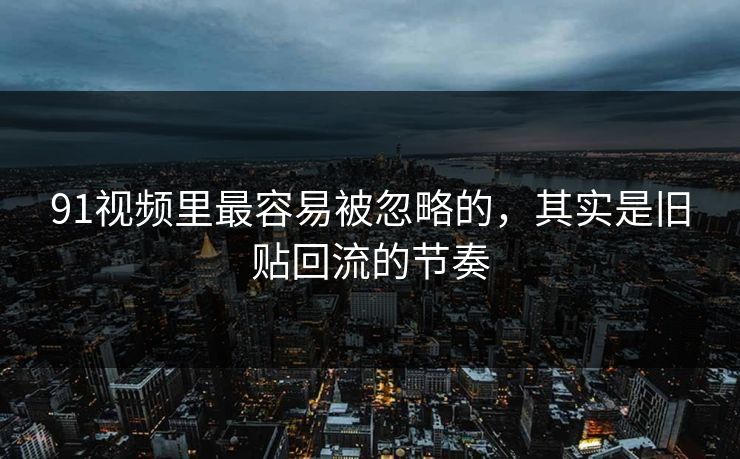 91视频里最容易被忽略的,其实是旧贴回流的节奏