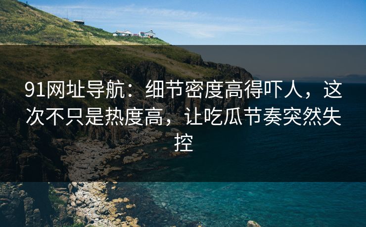 91网址导航：细节密度高得吓人，这次不只是热度高，让吃瓜节奏突然失控